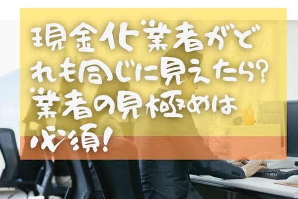 現金化業者がどれも同じに見えたら？業者の見極めは必須！