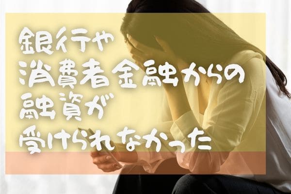 銀行や消費者金融からの融資が受けられなかった