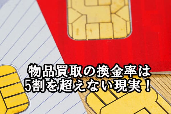 物品買取の換金率は5割を超えない現実！