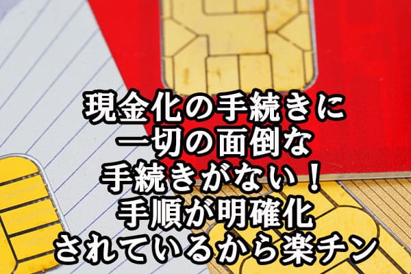 現金化の手続きに一切の面倒な手続きがない！手順が明確化されているから楽チン