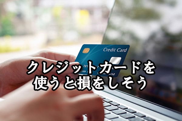 クレジットカードを使うと損をしそう